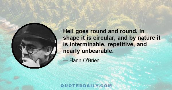 Hell goes round and round. In shape it is circular, and by nature it is interminable, repetitive, and nearly unbearable.