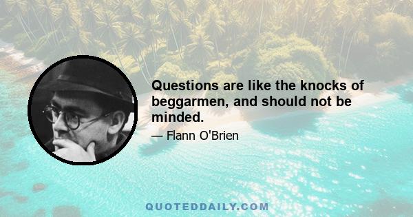 Questions are like the knocks of beggarmen, and should not be minded.