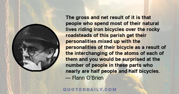 The gross and net result of it is that people who spend most of their natural lives riding iron bicycles over the rocky roadsteads of this parish get their personalities mixed up with the personalities of their bicycle