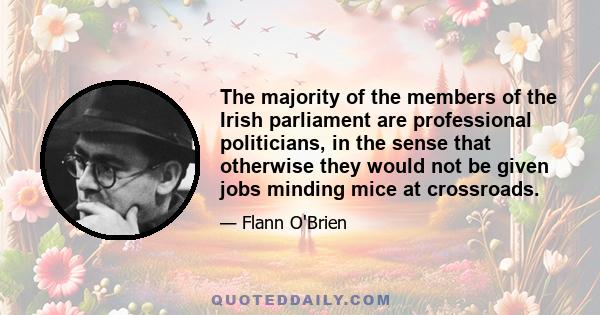 The majority of the members of the Irish parliament are professional politicians, in the sense that otherwise they would not be given jobs minding mice at crossroads.