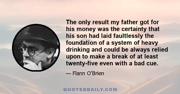 The only result my father got for his money was the certainty that his son had laid faultlessly the foundation of a system of heavy drinking and could be always relied upon to make a break of at least twenty-five even