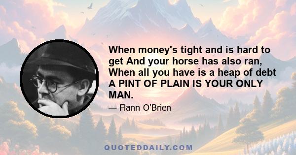 When money's tight and is hard to get And your horse has also ran, When all you have is a heap of debt A PINT OF PLAIN IS YOUR ONLY MAN.