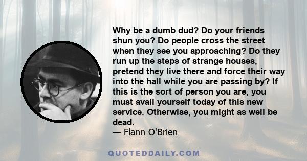 Why be a dumb dud? Do your friends shun you? Do people cross the street when they see you approaching? Do they run up the steps of strange houses, pretend they live there and force their way into the hall while you are