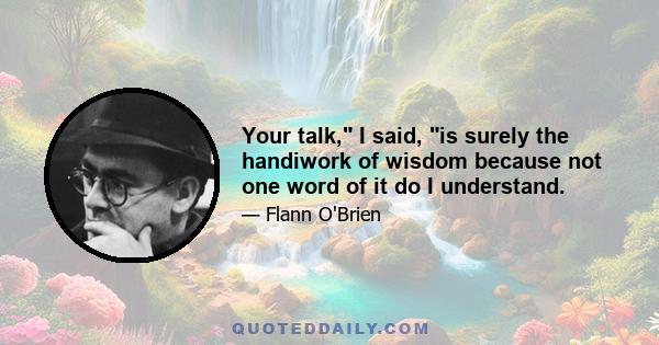 Your talk, I said, is surely the handiwork of wisdom because not one word of it do I understand.