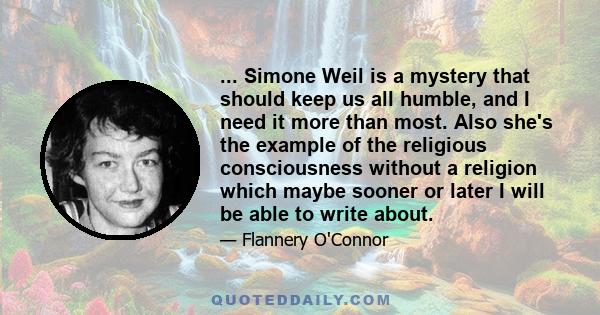 ... Simone Weil is a mystery that should keep us all humble, and I need it more than most. Also she's the example of the religious consciousness without a religion which maybe sooner or later I will be able to write