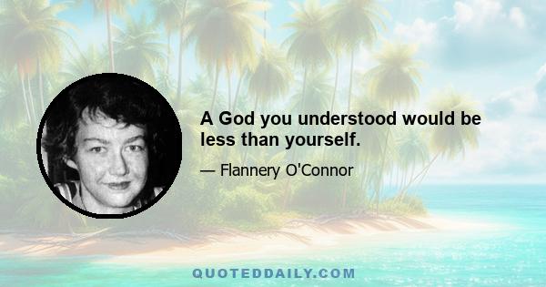 A God you understood would be less than yourself.