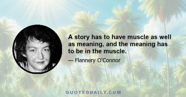 A story has to have muscle as well as meaning, and the meaning has to be in the muscle.