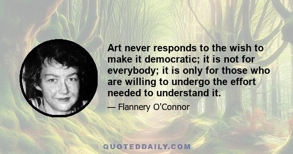 Art never responds to the wish to make it democratic; it is not for everybody; it is only for those who are willing to undergo the effort needed to understand it.