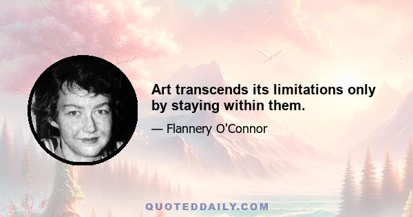 Art transcends its limitations only by staying within them.