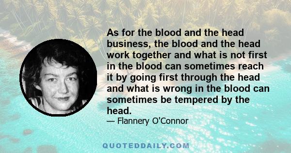 As for the blood and the head business, the blood and the head work together and what is not first in the blood can sometimes reach it by going first through the head and what is wrong in the blood can sometimes be