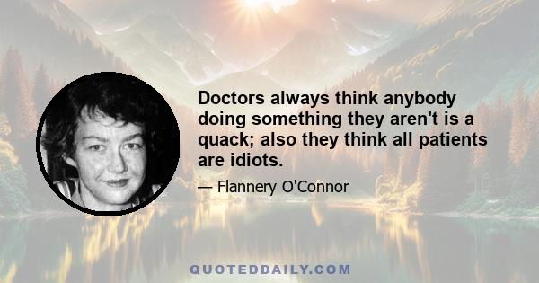 Doctors always think anybody doing something they aren't is a quack; also they think all patients are idiots.