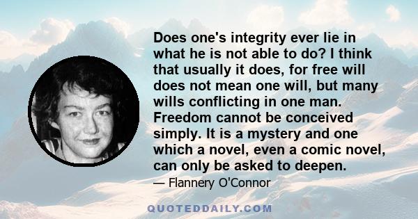 Does one's integrity ever lie in what he is not able to do? I think that usually it does, for free will does not mean one will, but many wills conflicting in one man. Freedom cannot be conceived simply. It is a mystery