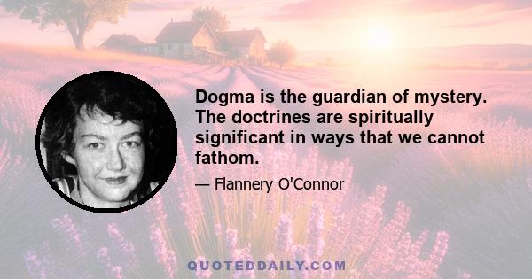 Dogma is the guardian of mystery. The doctrines are spiritually significant in ways that we cannot fathom.