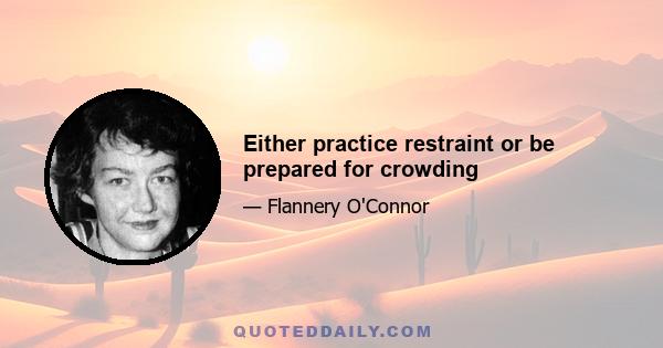 Either practice restraint or be prepared for crowding