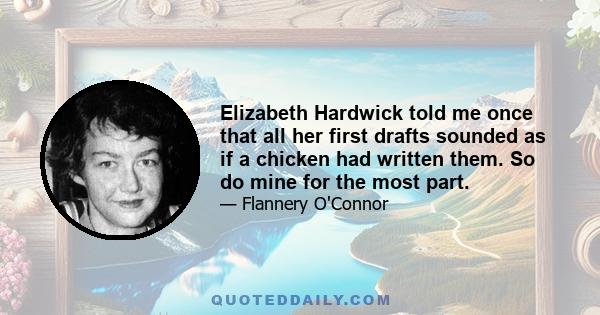 Elizabeth Hardwick told me once that all her first drafts sounded as if a chicken had written them. So do mine for the most part.