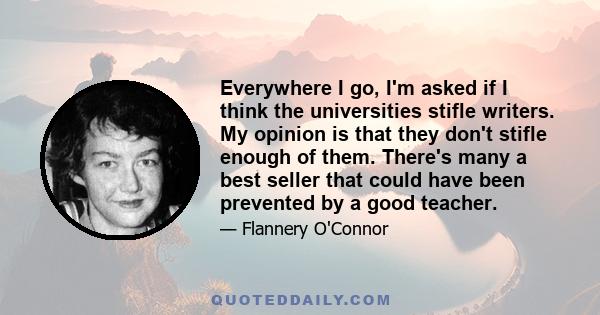 Everywhere I go, I'm asked if I think the universities stifle writers. My opinion is that they don't stifle enough of them. There's many a best seller that could have been prevented by a good teacher.