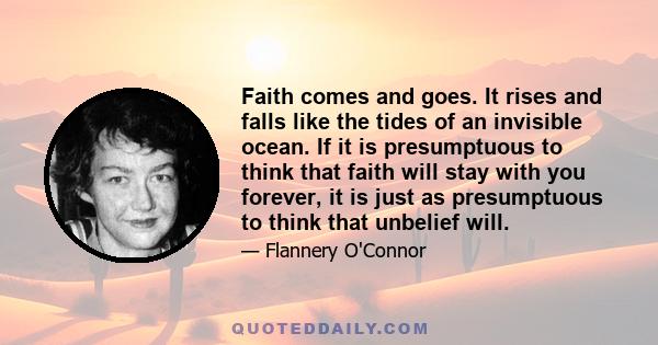 Faith comes and goes. It rises and falls like the tides of an invisible ocean. If it is presumptuous to think that faith will stay with you forever, it is just as presumptuous to think that unbelief will.