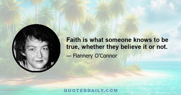 Faith is what someone knows to be true, whether they believe it or not.