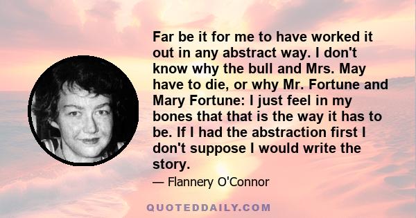 Far be it for me to have worked it out in any abstract way. I don't know why the bull and Mrs. May have to die, or why Mr. Fortune and Mary Fortune: I just feel in my bones that that is the way it has to be. If I had