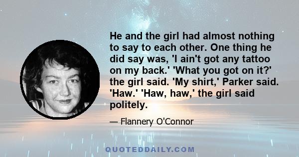 He and the girl had almost nothing to say to each other. One thing he did say was, 'I ain't got any tattoo on my back.' 'What you got on it?' the girl said. 'My shirt,' Parker said. 'Haw.' 'Haw, haw,' the girl said