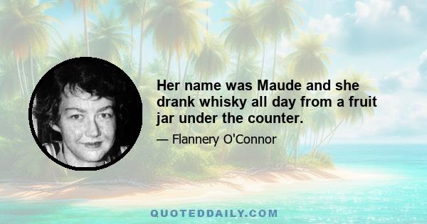 Her name was Maude and she drank whisky all day from a fruit jar under the counter.