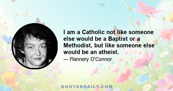 I am a Catholic not like someone else would be a Baptist or a Methodist, but like someone else would be an atheist.