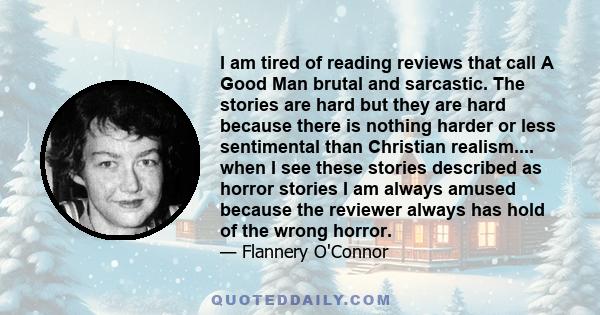 I am tired of reading reviews that call A Good Man brutal and sarcastic. The stories are hard but they are hard because there is nothing harder or less sentimental than Christian realism.... when I see these stories