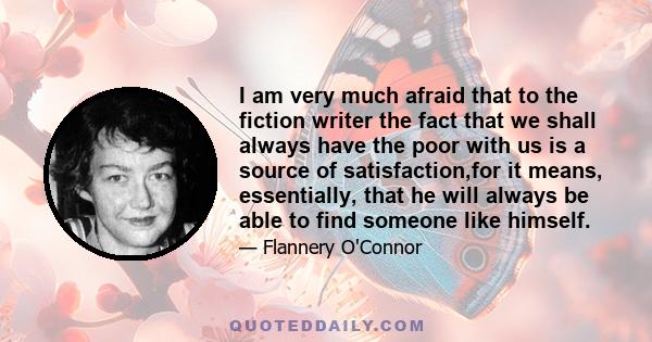 I am very much afraid that to the fiction writer the fact that we shall always have the poor with us is a source of satisfaction,for it means, essentially, that he will always be able to find someone like himself.