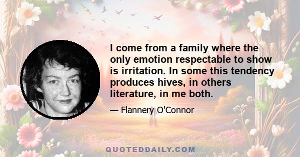 I come from a family where the only emotion respectable to show is irritation. In some this tendency produces hives, in others literature, in me both.