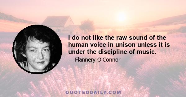 I do not like the raw sound of the human voice in unison unless it is under the discipline of music.