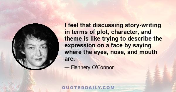 I feel that discussing story-writing in terms of plot, character, and theme is like trying to describe the expression on a face by saying where the eyes, nose, and mouth are.