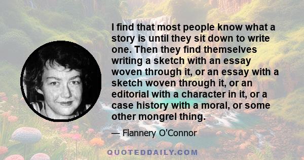 I find that most people know what a story is until they sit down to write one. Then they find themselves writing a sketch with an essay woven through it, or an essay with a sketch woven through it, or an editorial with