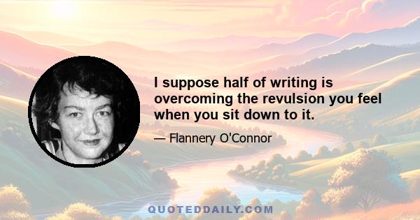 I suppose half of writing is overcoming the revulsion you feel when you sit down to it.