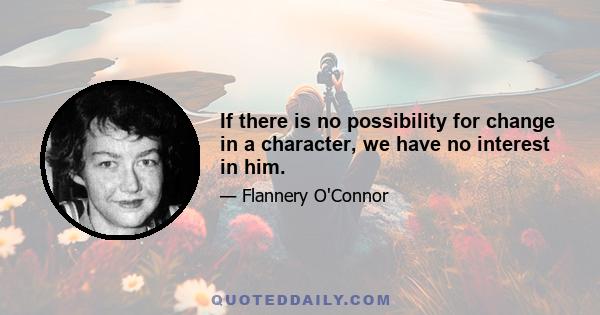 If there is no possibility for change in a character, we have no interest in him.