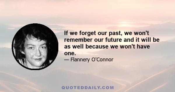 If we forget our past, we won't remember our future and it will be as well because we won't have one.