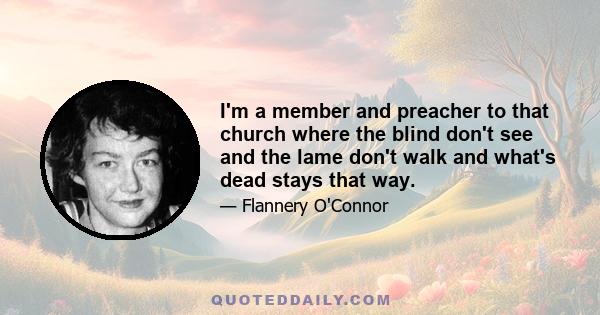 I'm a member and preacher to that church where the blind don't see and the lame don't walk and what's dead stays that way.