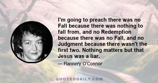 I'm going to preach there was no Fall because there was nothing to fall from, and no Redemption because there was no Fall, and no Judgment because there wasn't the first two. Nothing matters but that Jesus was a liar.