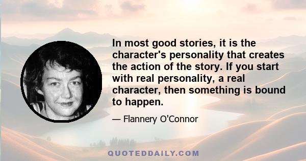 In most good stories, it is the character's personality that creates the action of the story. If you start with real personality, a real character, then something is bound to happen.