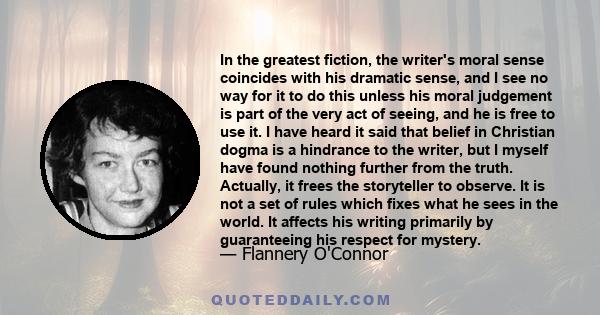 In the greatest fiction, the writer's moral sense coincides with his dramatic sense, and I see no way for it to do this unless his moral judgement is part of the very act of seeing, and he is free to use it. I have