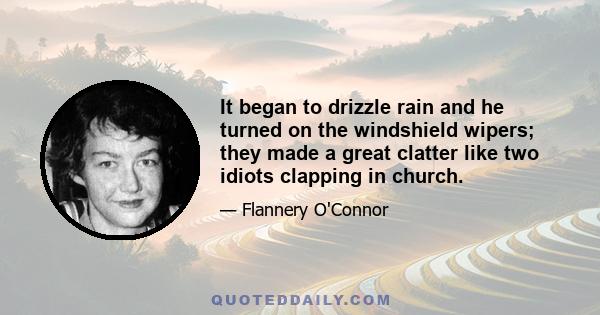 It began to drizzle rain and he turned on the windshield wipers; they made a great clatter like two idiots clapping in church.