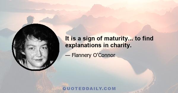 It is a sign of maturity... to find explanations in charity.