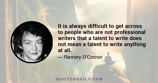 It is always difficult to get across to people who are not professional writers that a talent to write does not mean a talent to write anything at all.