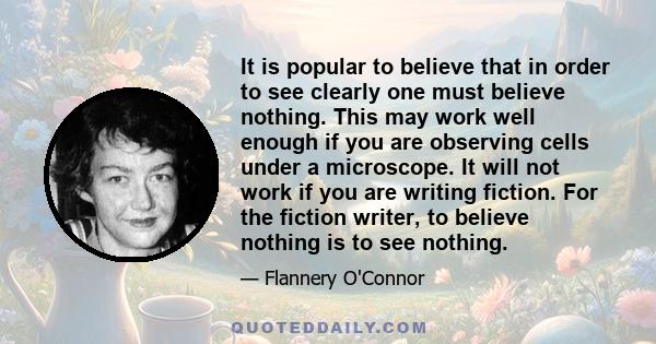 It is popular to believe that in order to see clearly one must believe nothing. This may work well enough if you are observing cells under a microscope. It will not work if you are writing fiction. For the fiction