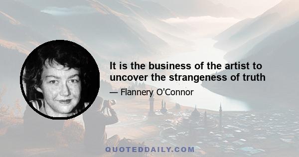 It is the business of the artist to uncover the strangeness of truth