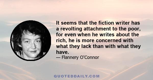 It seems that the fiction writer has a revolting attachment to the poor, for even when he writes about the rich, he is more concerned with what they lack than with what they have.