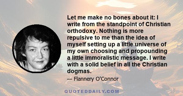 Let me make no bones about it: I write from the standpoint of Christian orthodoxy. Nothing is more repulsive to me than the idea of myself setting up a little universe of my own choosing and propounding a little