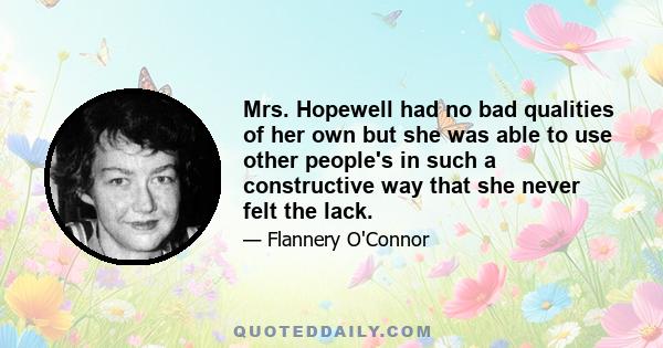 Mrs. Hopewell had no bad qualities of her own but she was able to use other people's in such a constructive way that she never felt the lack.