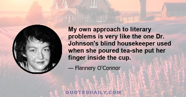 My own approach to literary problems is very like the one Dr. Johnson's blind housekeeper used when she poured tea-she put her finger inside the cup.