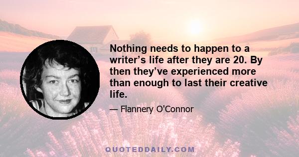 Nothing needs to happen to a writer’s life after they are 20. By then they’ve experienced more than enough to last their creative life.