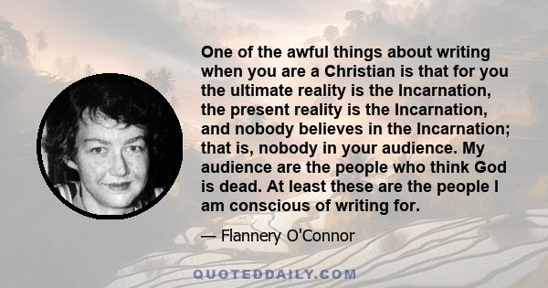 One of the awful things about writing when you are a Christian is that for you the ultimate reality is the Incarnation, the present reality is the Incarnation, and nobody believes in the Incarnation; that is, nobody in